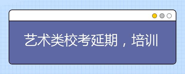 艺术类校考延期，培训机构线上招生成为出路