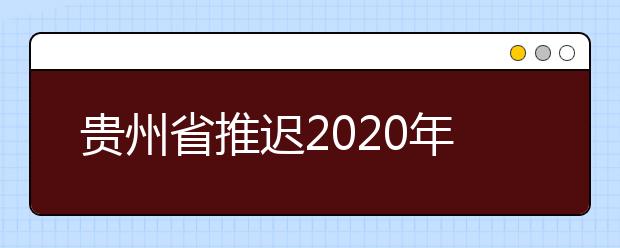 贵州省推迟2020年招生考试相关工作时间的通知