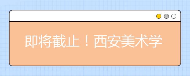 即将截止！西安美术学院2020年西安考点确认2月11日截止