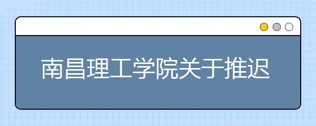 南昌理工学院关于推迟2020年艺术类校考时间的通知