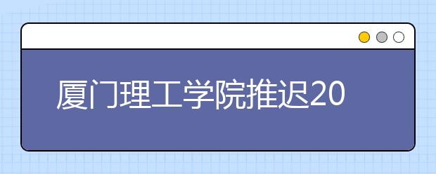 厦门理工学院推迟2020年艺术类招生专业校考时间的公告