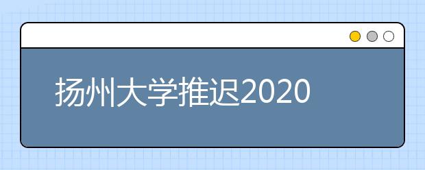 扬州大学推迟2020年在山东、湖南、河北三省摄影摄像类及音乐类专业校考