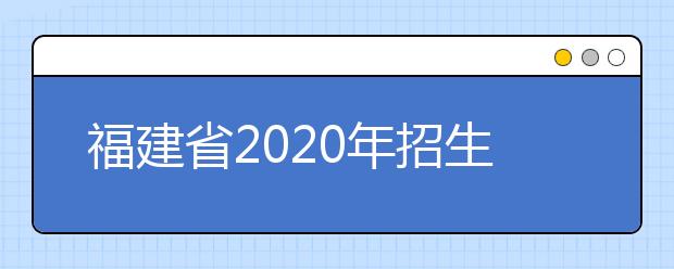 福建省2020年招生考试近期工作安排的通告