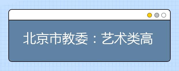 北京市教委：艺术类高校、高招特殊类型考试方案一周内发布