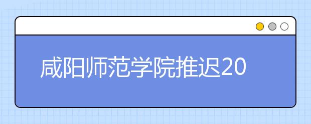 咸阳师范学院推迟2020年在陕书法学专业校考时间