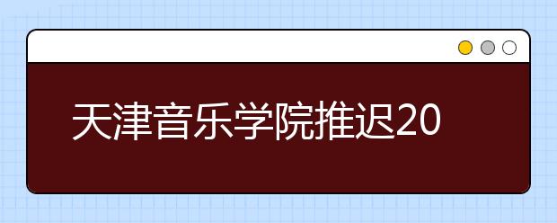 天津音乐学院推迟2020年本科招生专业考试