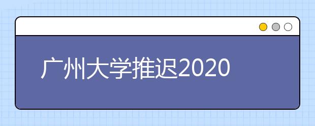 广州大学推迟2020年艺术类专业校考公告