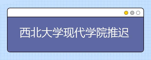 西北大学现代学院推迟2020年艺术类专业课校考