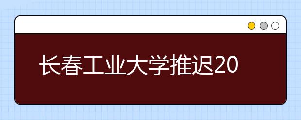 长春工业大学推迟2020年广播电视编导专业校考考试时间