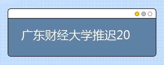 广东财经大学推迟2020年广东省播音与主持艺术专业校考