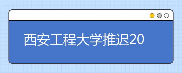 西安工程大学推迟2020年艺术类专业课校考的公告