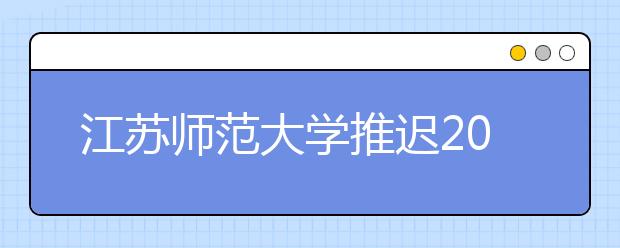 江苏师范大学推迟2020年艺术类校考时间