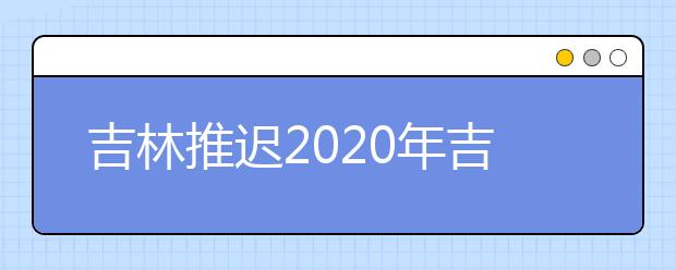 吉林推迟2020年吉林省教育招生考试工作的公告（一）