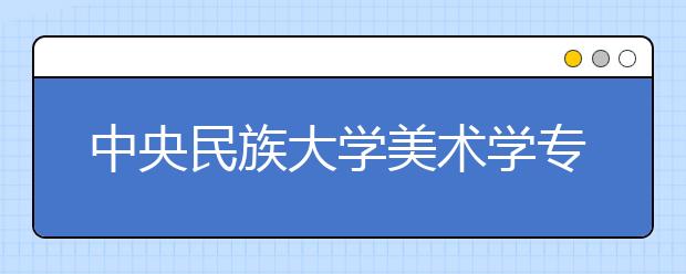 中央民族大学美术学专业荣获首批国家级一流本科专业建设点