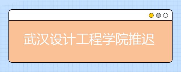 武汉设计工程学院推迟2020年艺术类专业校考公告