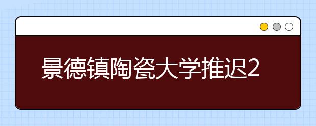 景德镇陶瓷大学推迟2020年美术与设计学类专业校考的通知