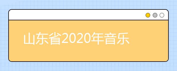 山东省2020年音乐类专业联考（济南大学平台）考试时间推迟