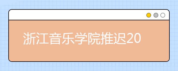 浙江音乐学院推迟2020年全日制本科招生专业校考时间