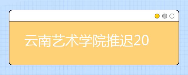 云南艺术学院推迟2020年艺术类专业校考时间