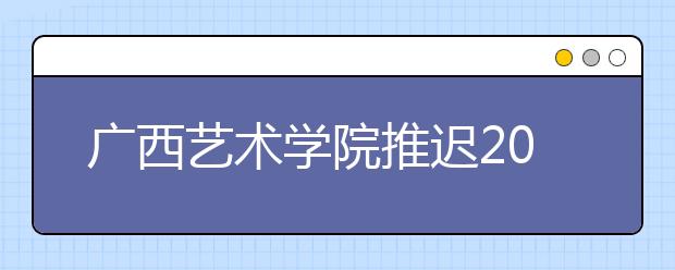 广西艺术学院推迟2020年艺术类校考时间