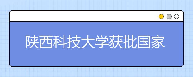 陕西科技大学获批国家级和省级一流专业建设点（18个专业）