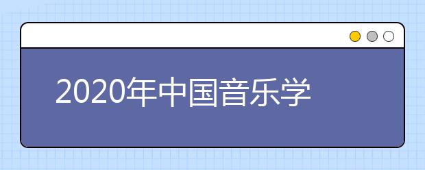 2020年中国音乐学院招生信息解读