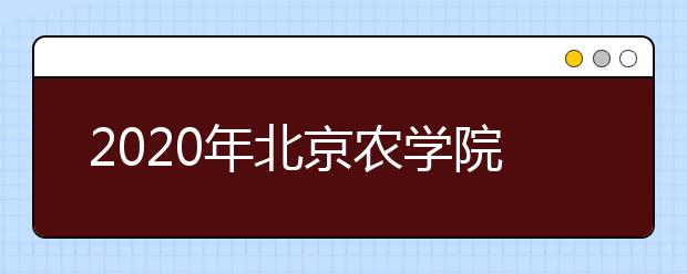 2020年北京农学院环境设计专业在京招生50人