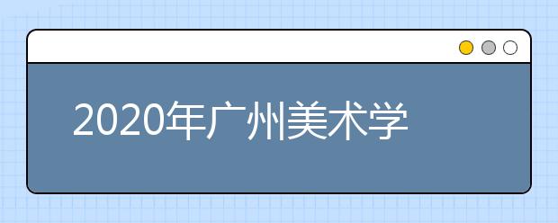 2020年广州美术学院艺术教育、美术教育承认美术统考成绩