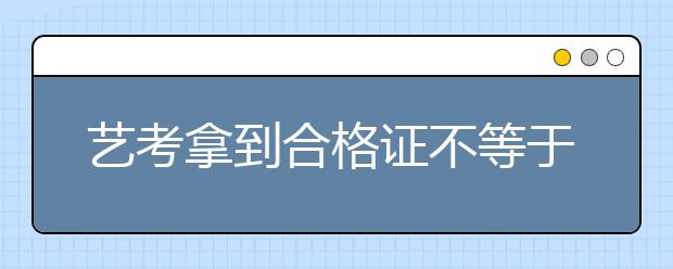 艺考拿到合格证不等于录取！这几件事还要注意！