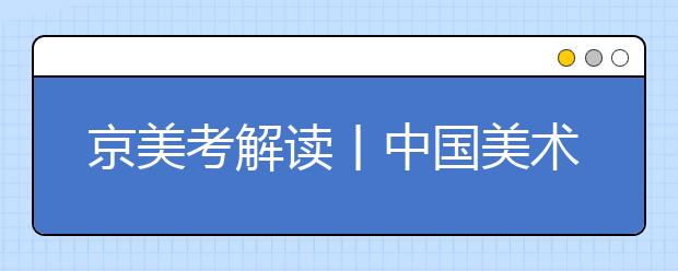 京美考解读丨中国美术学院2020年招生政策新变化