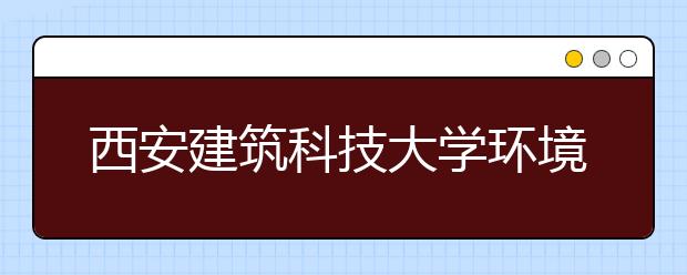 西安建筑科技大学环境设计专业入选国家级一流本科专业建设点