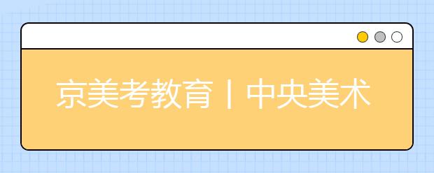 京美考教育丨中央美术学院2020年招生政策解读