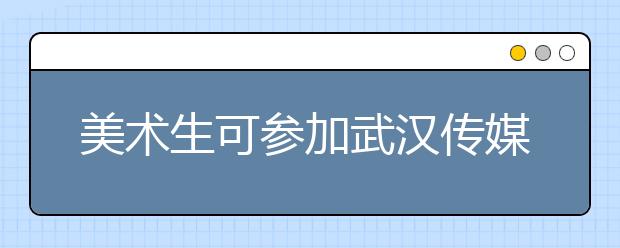 美术生可参加武汉传媒学院2020年数字媒体艺术专业校考