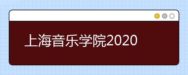 上海音乐学院2020年本科艺术类招生专业目录及考试大纲