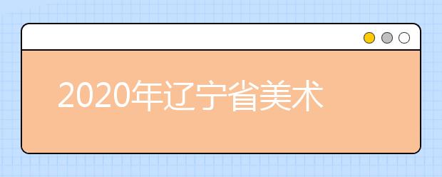 2020年辽宁省美术类专业统考7日开考