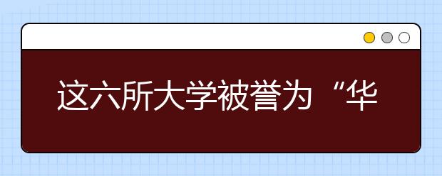 这六所大学被誉为“华为储备军”: 还没毕业就被签约，考上金饭碗！