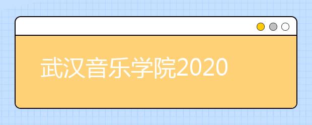 武汉音乐学院2020招生变化及考试内容