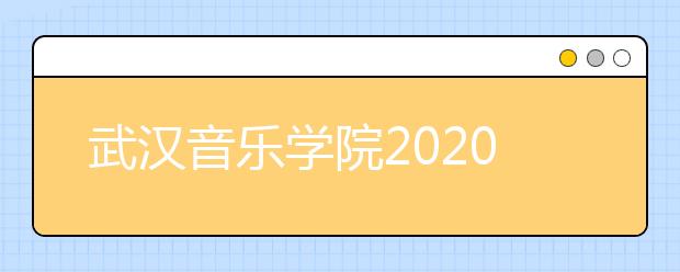 武汉音乐学院2020招生变化及考试内容