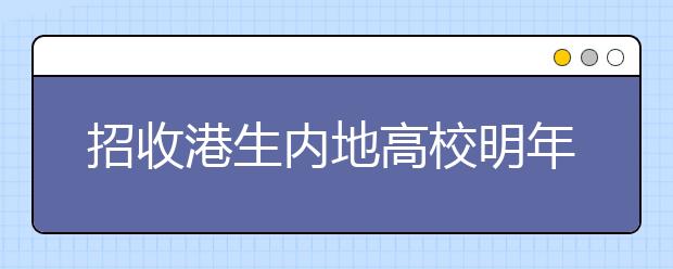 招收港生内地高校明年增至122所，中国科学技术大学等加入
