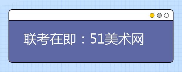 联考在即：51美术网预祝所有考生金榜题名