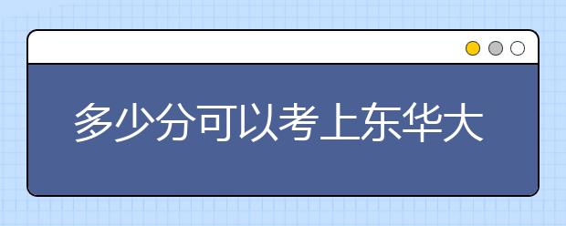 多少分可以考上东华大学?(211/艺术类重点院校）