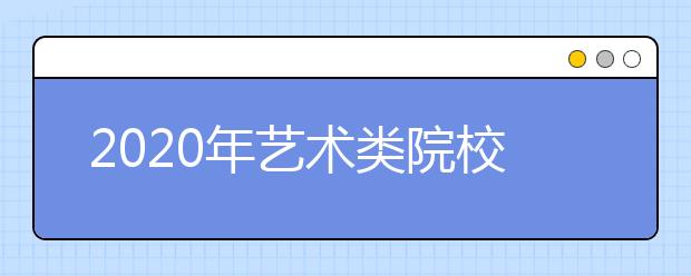 2020年艺术类院校招生信息汇总