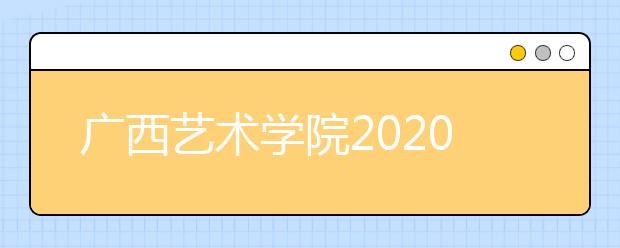 广西艺术学院2020年本、专科招生专业（方向）、考试内容及要求