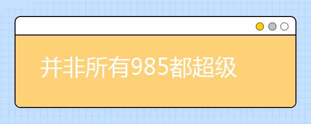 并非所有985都超级难，这5所985工程大学就比较好考，美术生努力一把有希望！