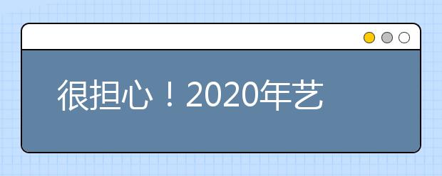 很担心！2020年艺术生文化课分数线还会继续提高吗？