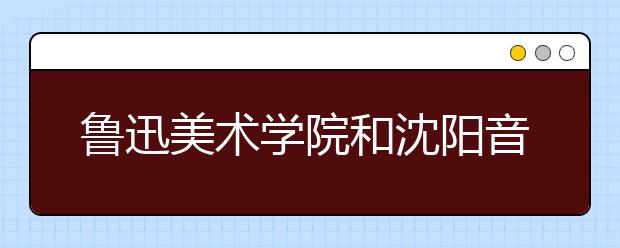 鲁迅美术学院和沈阳音乐学院入选辽宁省一流大学和一流学科建设支持方案