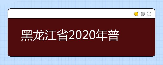 黑龙江省2020年普通高等学校艺术类招生考试时间和地点