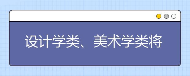 设计学类、美术学类将分开招生及划定分数线，报设计类的文化线或许会更高！