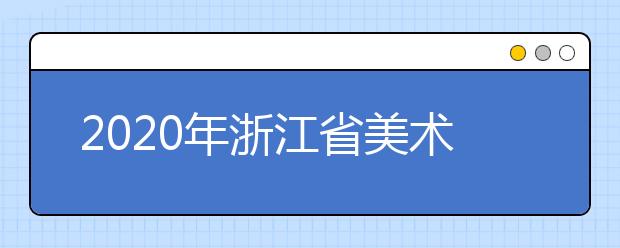 2020年浙江省美术类专业统一考试招生简