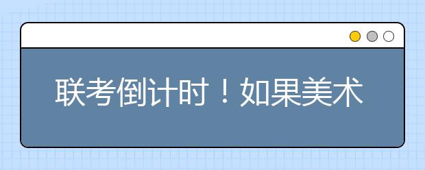 联考倒计时！如果美术生联考成绩不理想，还有机会上大学吗？